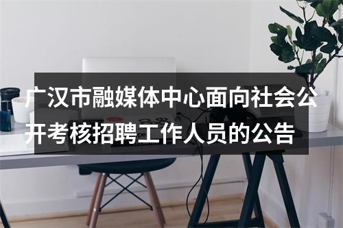 广汉市融媒体中心面向社会公开考核招聘工作人员的公告 图片