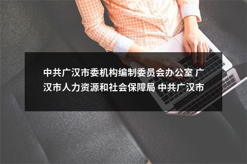 中共广汉市委机构编制委员会办公室 广汉市人力资源和社会保障局 中共广汉市委宣传部 关于广汉市网络舆情中心面向社会公开考核招聘工作人员的公告 图片