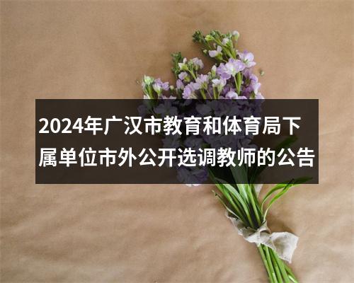 2024年广汉市教育和体育局下属单位市外公开选调教师的公告 图片