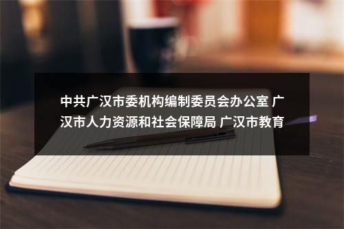 中共广汉市委机构编制委员会办公室 广汉市人力资源和社会保障局 广汉市教育和体育局 关于面向高校研究生、2025届部属公费师范 毕业生公开考核招聘教师的公告（39人） 图片