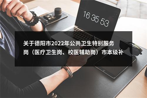 关于德阳市2022年公共卫生特别服务岗（医疗卫生岗、校医辅助岗）市本级补录拟招募人员 公示 图片