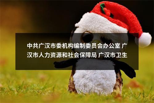 中共广汉市委机构编制委员会办公室 广汉市人力资源和社会保障局 广汉市卫生健康局 关于2024年广汉市卫生健康系统事业单位 公开考核招聘工作人员的公告 图片