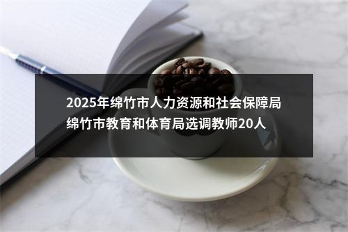 2025年绵竹市人力资源和社会保障局绵竹市教育和体育局选调教师20人 图片
